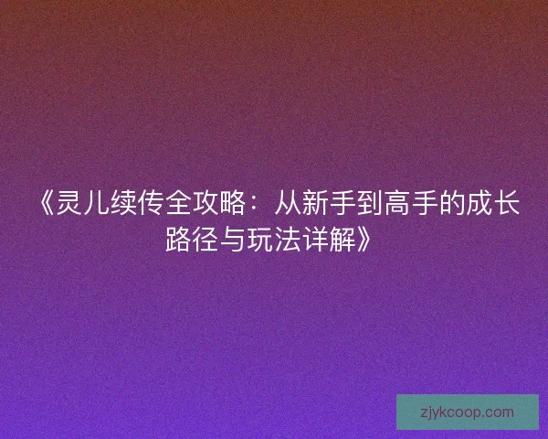 《灵儿续传全攻略:从新手到高手的成长路径与玩法详解》 《灵儿续传全攻略:从新手到高手的成长路径与玩法详解》