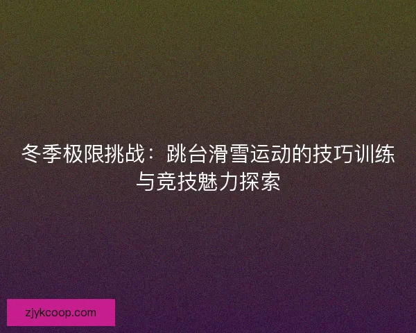 冬季极限挑战：跳台滑雪运动的技巧训练与竞技魅力探索