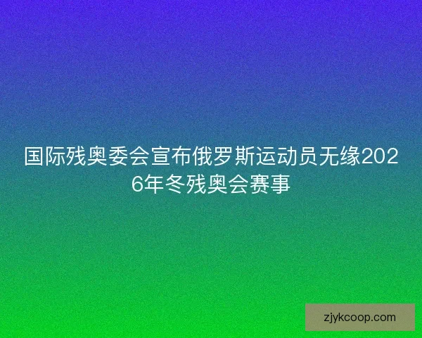 国际残奥委会宣布俄罗斯运动员无缘2026年冬残奥会赛事 国际残奥委会宣布俄罗斯运动员无缘2026年冬残奥会赛事