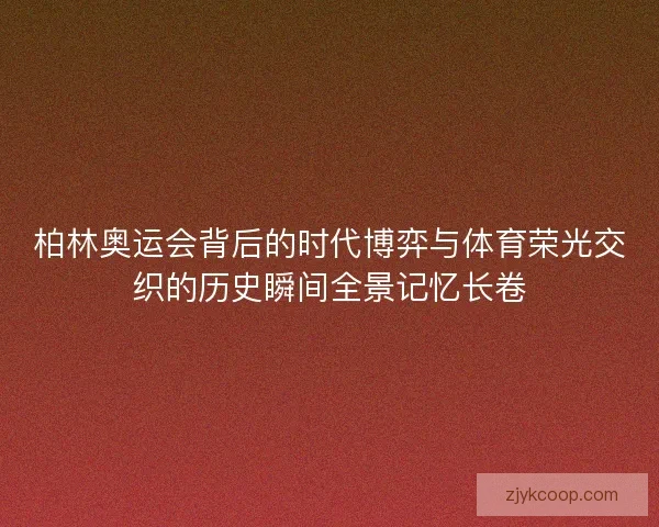 柏林奥运会背后的时代博弈与体育荣光交织的历史瞬间全景记忆长卷 柏林奥运会背后的时代博弈与体育荣光交织的历史瞬间全景记忆长卷