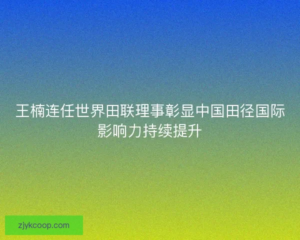 王楠连任世界田联理事彰显中国田径国际影响力持续提升