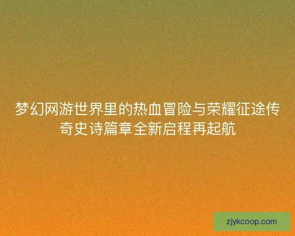 梦幻网游世界里的热血冒险与荣耀征途传奇史诗篇章全新启程再起航