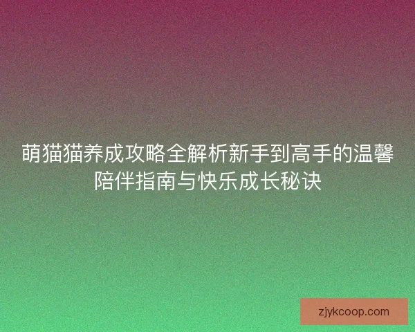 萌猫猫养成攻略全解析新手到高手的温馨陪伴指南与快乐成长秘诀