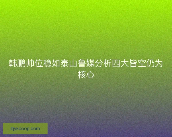 韩鹏帅位稳如泰山鲁媒分析四大皆空仍为核心