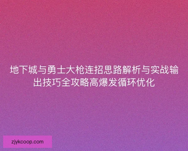 地下城与勇士大枪连招思路解析与实战输出技巧全攻略高爆发循环优化