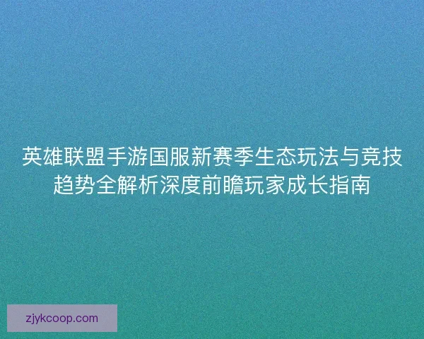 英雄联盟手游国服新赛季生态玩法与竞技趋势全解析深度前瞻玩家成长指南
