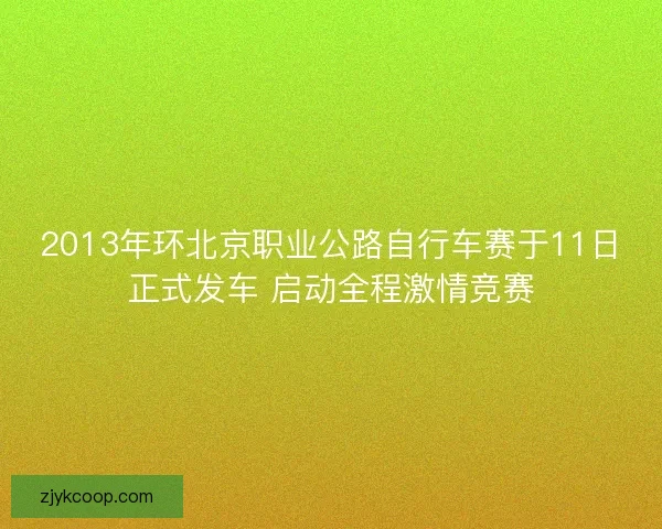 2013年环北京职业公路自行车赛于11日正式发车 启动全程激情竞赛