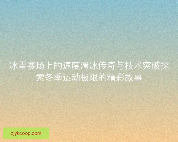 冰雪赛场上的速度滑冰传奇与技术突破探索冬季运动极限的精彩故事