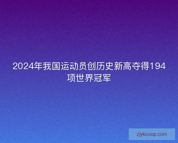 2024年我国运动员创历史新高夺得194项世界冠军