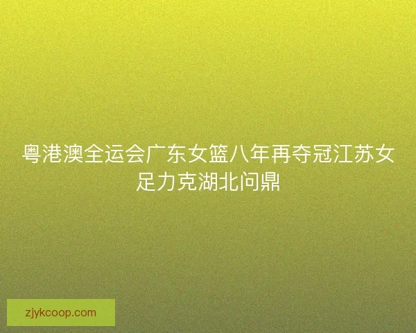 粤港澳全运会广东女篮八年再夺冠江苏女足力克湖北问鼎 粤港澳全运会广东女篮八年再夺冠江苏女足力克湖北问鼎