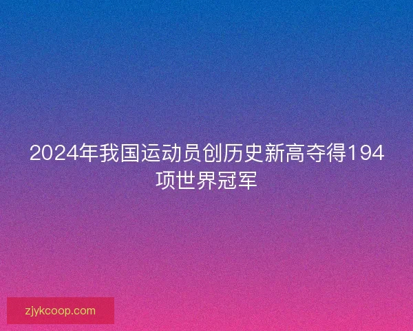 2024年我国运动员创历史新高夺得194项世界冠军