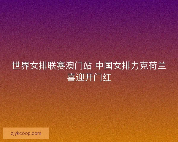 世界女排联赛澳门站 中国女排力克荷兰喜迎开门红